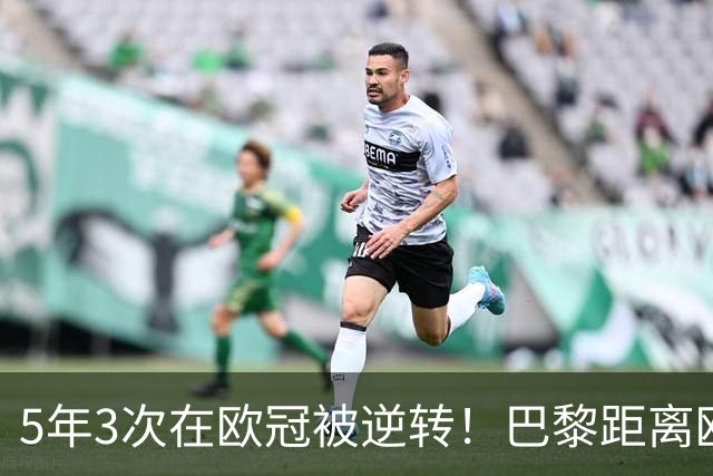 5年3次在欧冠被逆转！巴黎距离欧洲贵族还很远